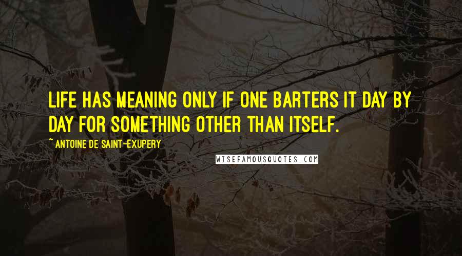 Antoine De Saint-Exupery Quotes: Life has meaning only if one barters it day by day for something other than itself.