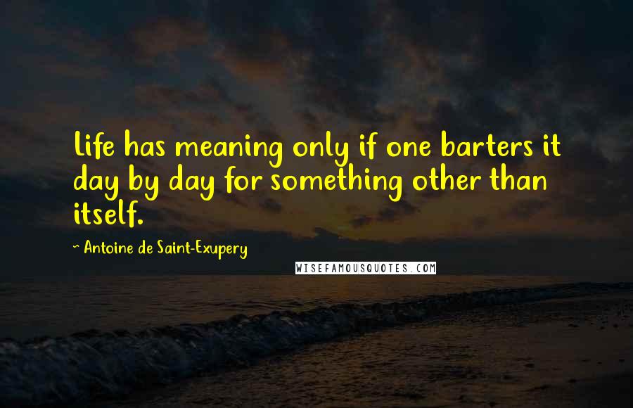 Antoine De Saint-Exupery Quotes: Life has meaning only if one barters it day by day for something other than itself.