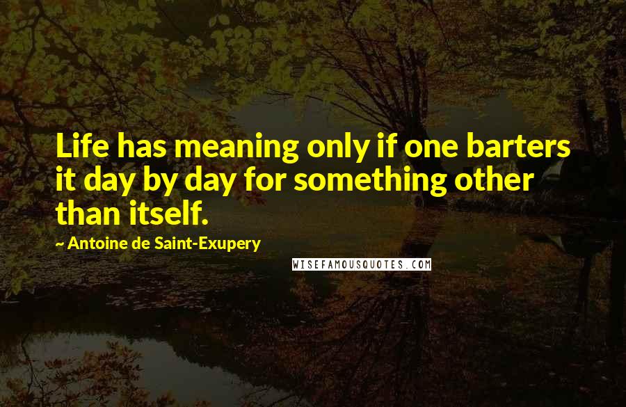 Antoine De Saint-Exupery Quotes: Life has meaning only if one barters it day by day for something other than itself.