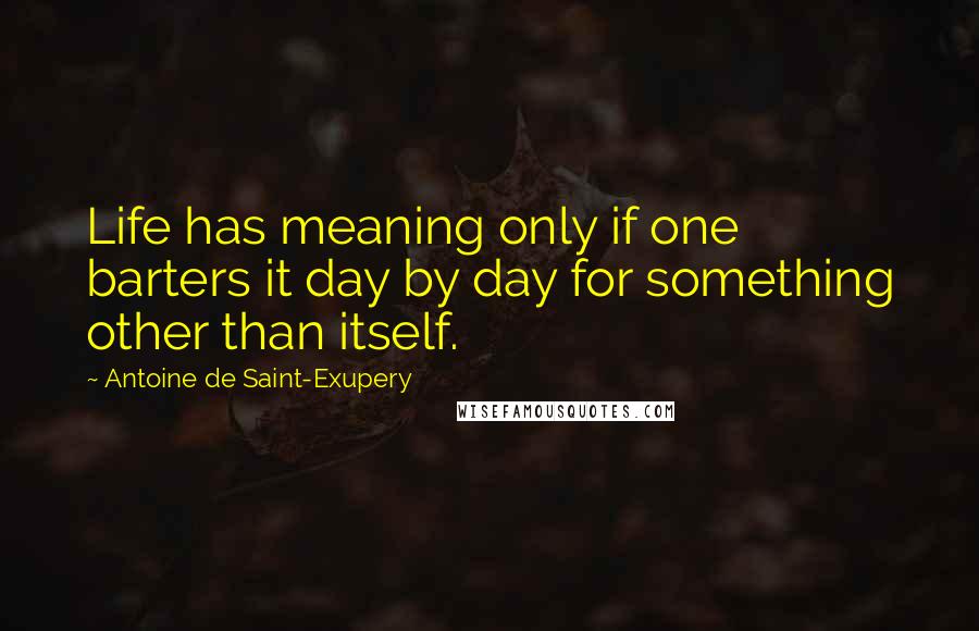 Antoine De Saint-Exupery Quotes: Life has meaning only if one barters it day by day for something other than itself.