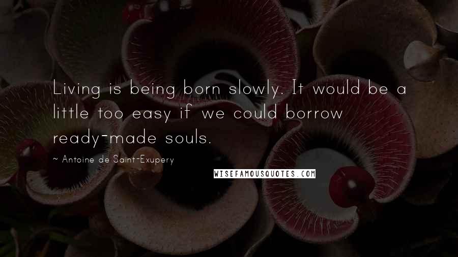 Antoine De Saint-Exupery Quotes: Living is being born slowly. It would be a little too easy if we could borrow ready-made souls.