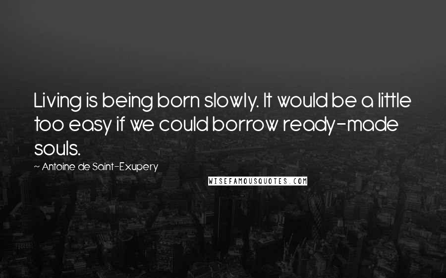 Antoine De Saint-Exupery Quotes: Living is being born slowly. It would be a little too easy if we could borrow ready-made souls.