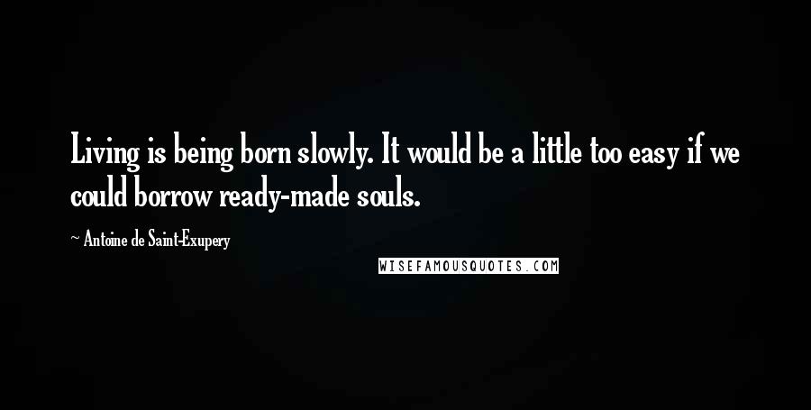 Antoine De Saint-Exupery Quotes: Living is being born slowly. It would be a little too easy if we could borrow ready-made souls.