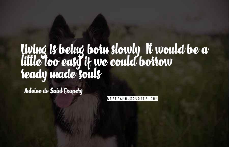 Antoine De Saint-Exupery Quotes: Living is being born slowly. It would be a little too easy if we could borrow ready-made souls.