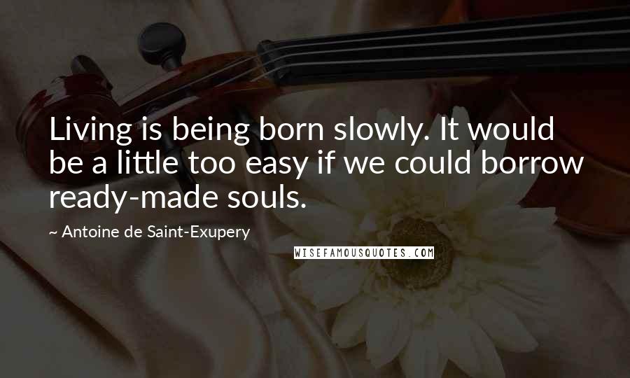 Antoine De Saint-Exupery Quotes: Living is being born slowly. It would be a little too easy if we could borrow ready-made souls.