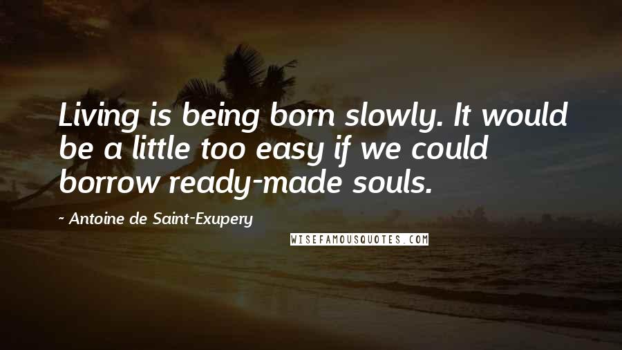 Antoine De Saint-Exupery Quotes: Living is being born slowly. It would be a little too easy if we could borrow ready-made souls.