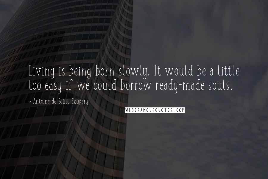 Antoine De Saint-Exupery Quotes: Living is being born slowly. It would be a little too easy if we could borrow ready-made souls.