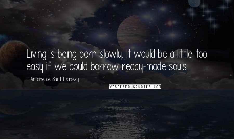 Antoine De Saint-Exupery Quotes: Living is being born slowly. It would be a little too easy if we could borrow ready-made souls.