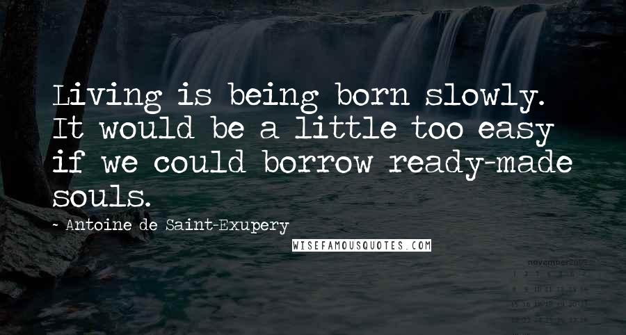 Antoine De Saint-Exupery Quotes: Living is being born slowly. It would be a little too easy if we could borrow ready-made souls.