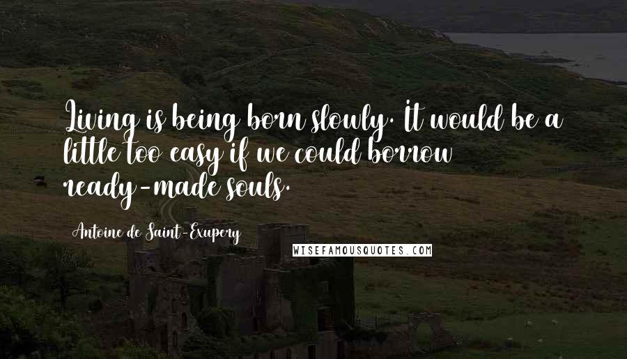 Antoine De Saint-Exupery Quotes: Living is being born slowly. It would be a little too easy if we could borrow ready-made souls.