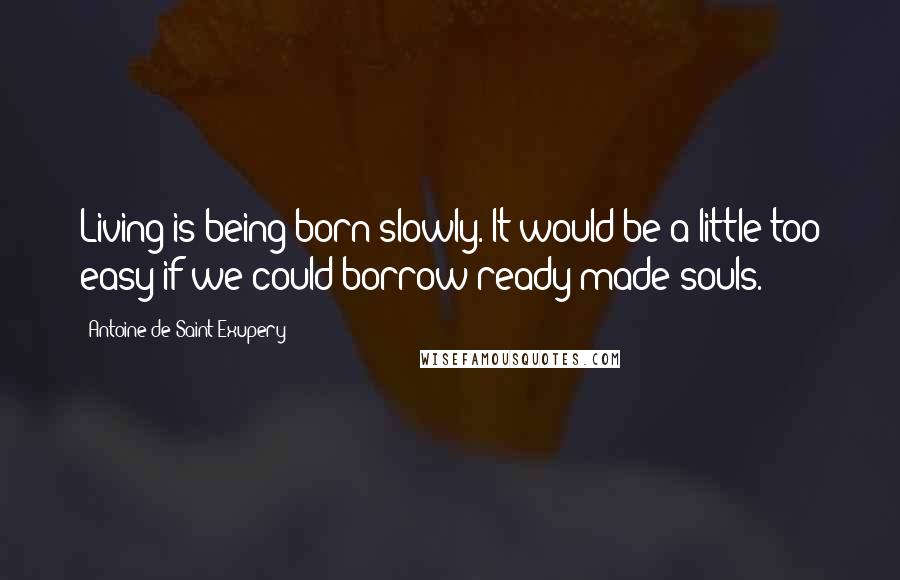 Antoine De Saint-Exupery Quotes: Living is being born slowly. It would be a little too easy if we could borrow ready-made souls.