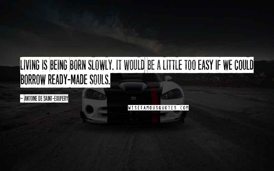 Antoine De Saint-Exupery Quotes: Living is being born slowly. It would be a little too easy if we could borrow ready-made souls.