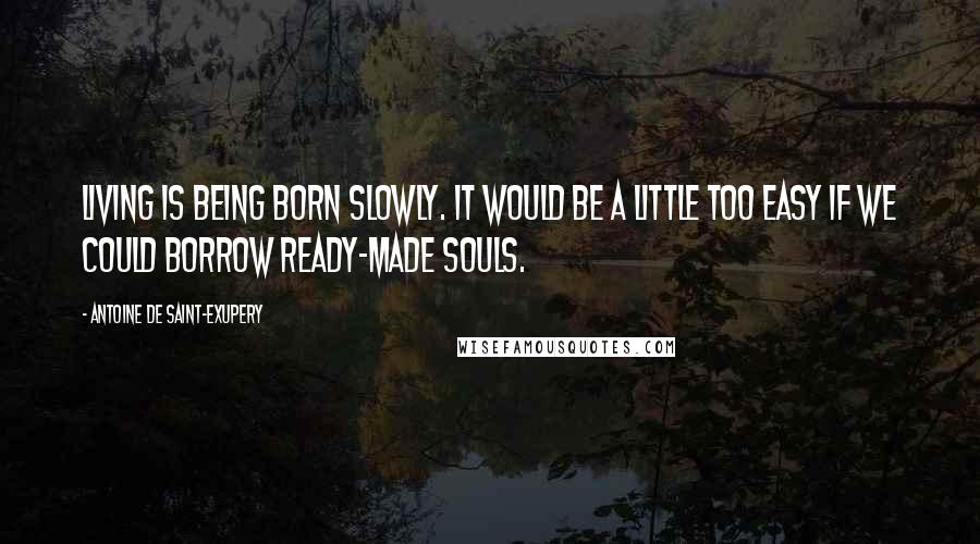Antoine De Saint-Exupery Quotes: Living is being born slowly. It would be a little too easy if we could borrow ready-made souls.