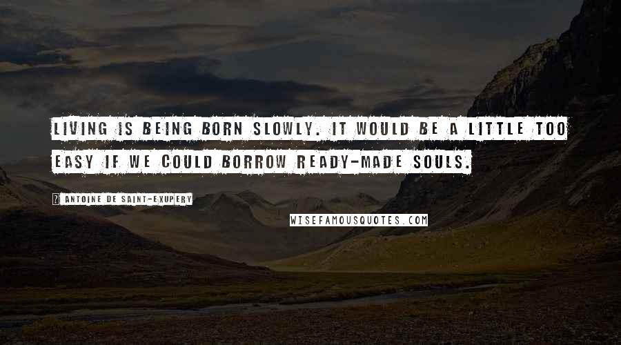 Antoine De Saint-Exupery Quotes: Living is being born slowly. It would be a little too easy if we could borrow ready-made souls.