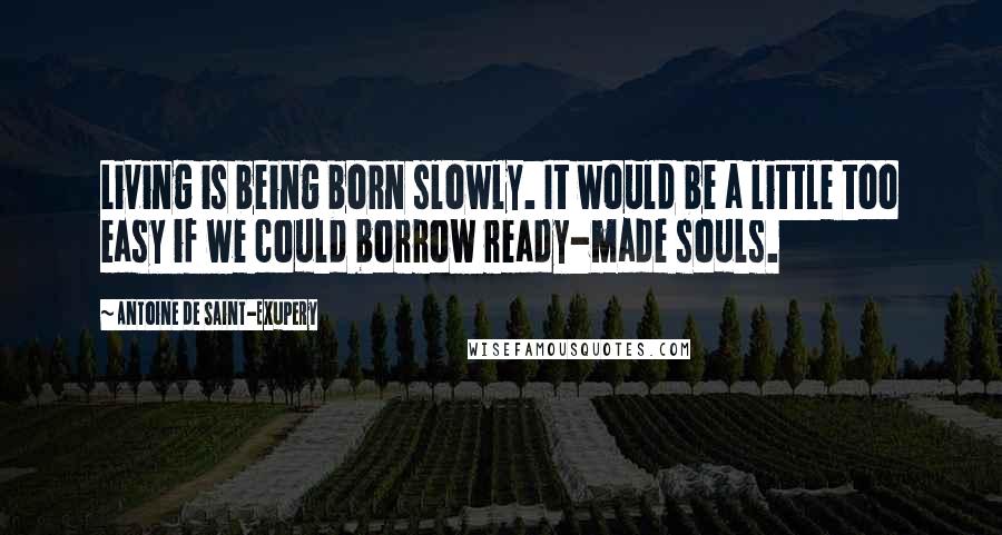 Antoine De Saint-Exupery Quotes: Living is being born slowly. It would be a little too easy if we could borrow ready-made souls.