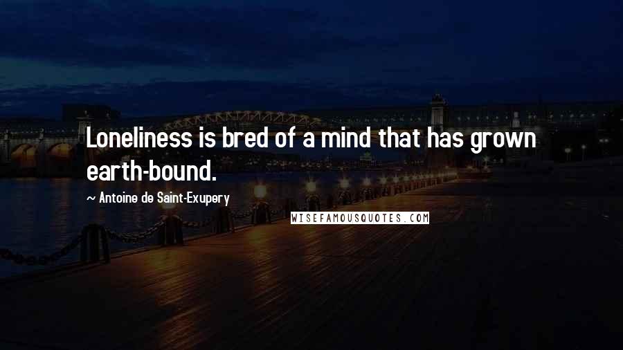 Antoine De Saint-Exupery Quotes: Loneliness is bred of a mind that has grown earth-bound.