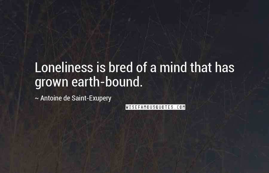 Antoine De Saint-Exupery Quotes: Loneliness is bred of a mind that has grown earth-bound.