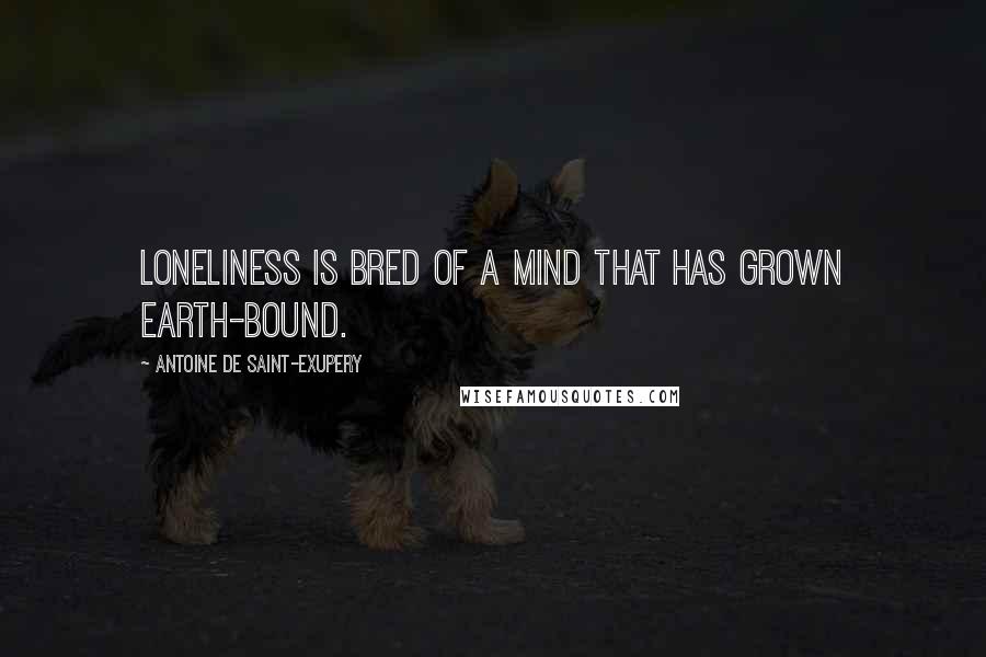 Antoine De Saint-Exupery Quotes: Loneliness is bred of a mind that has grown earth-bound.