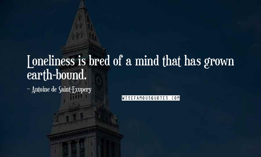 Antoine De Saint-Exupery Quotes: Loneliness is bred of a mind that has grown earth-bound.