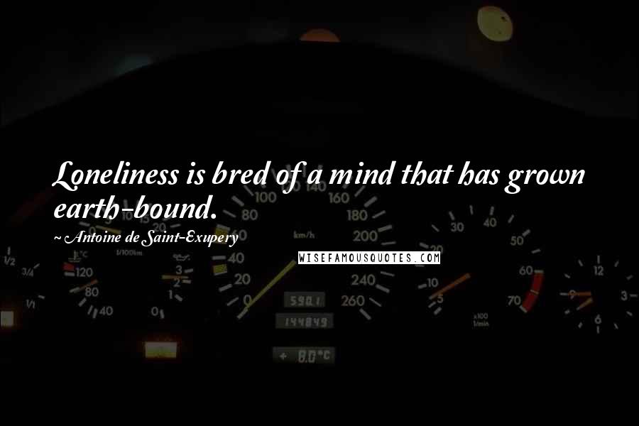 Antoine De Saint-Exupery Quotes: Loneliness is bred of a mind that has grown earth-bound.