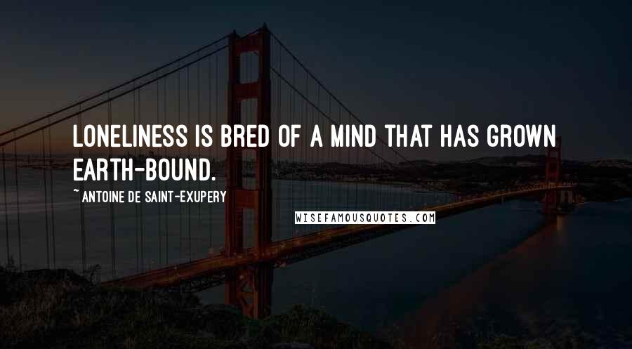 Antoine De Saint-Exupery Quotes: Loneliness is bred of a mind that has grown earth-bound.