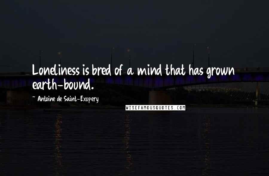 Antoine De Saint-Exupery Quotes: Loneliness is bred of a mind that has grown earth-bound.