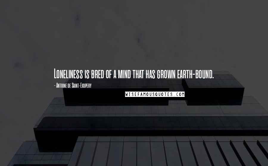 Antoine De Saint-Exupery Quotes: Loneliness is bred of a mind that has grown earth-bound.