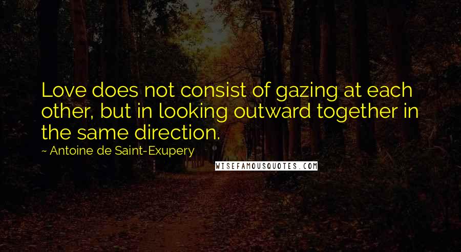 Antoine De Saint-Exupery Quotes: Love does not consist of gazing at each other, but in looking outward together in the same direction.