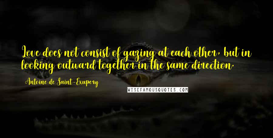 Antoine De Saint-Exupery Quotes: Love does not consist of gazing at each other, but in looking outward together in the same direction.