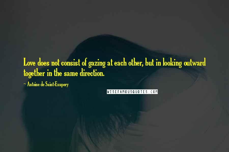 Antoine De Saint-Exupery Quotes: Love does not consist of gazing at each other, but in looking outward together in the same direction.