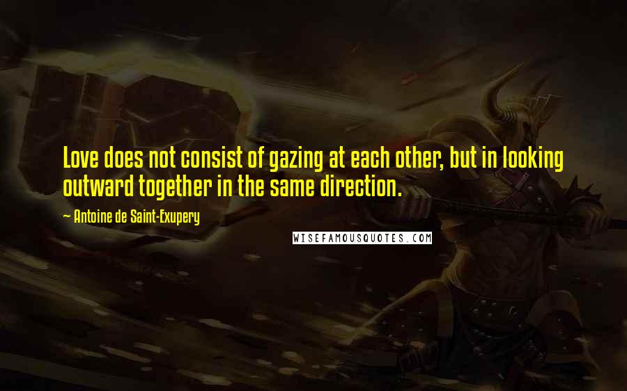 Antoine De Saint-Exupery Quotes: Love does not consist of gazing at each other, but in looking outward together in the same direction.