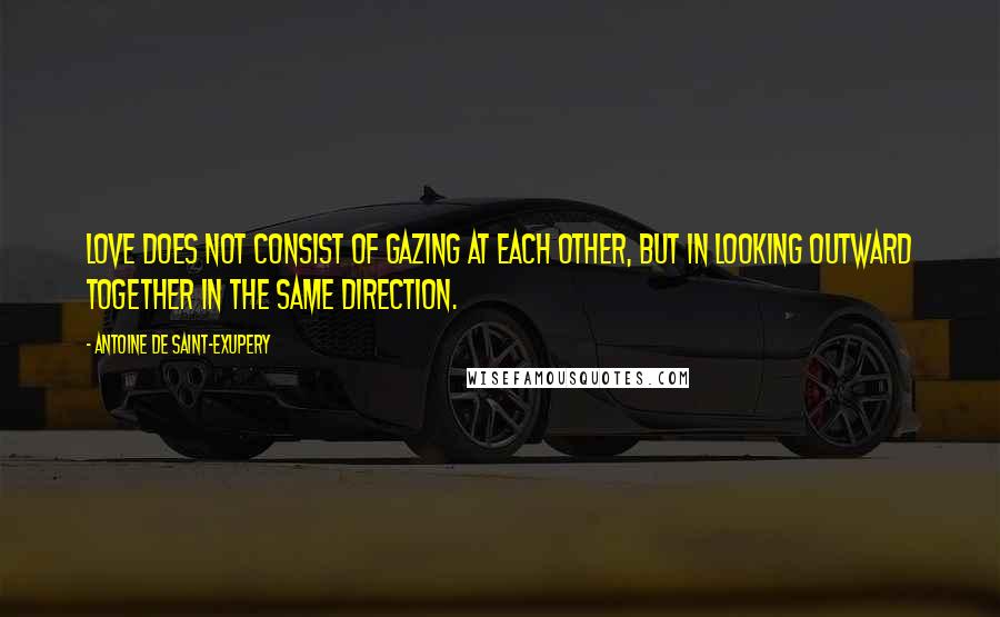 Antoine De Saint-Exupery Quotes: Love does not consist of gazing at each other, but in looking outward together in the same direction.