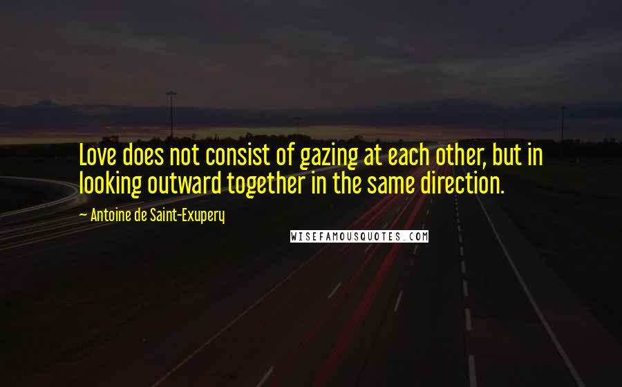 Antoine De Saint-Exupery Quotes: Love does not consist of gazing at each other, but in looking outward together in the same direction.