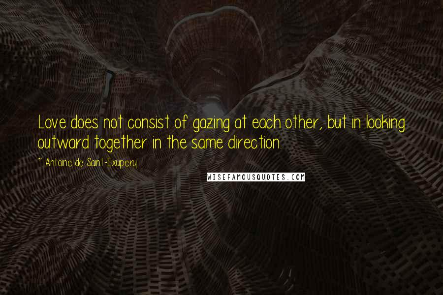 Antoine De Saint-Exupery Quotes: Love does not consist of gazing at each other, but in looking outward together in the same direction.