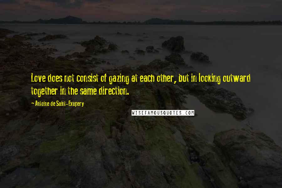 Antoine De Saint-Exupery Quotes: Love does not consist of gazing at each other, but in looking outward together in the same direction.