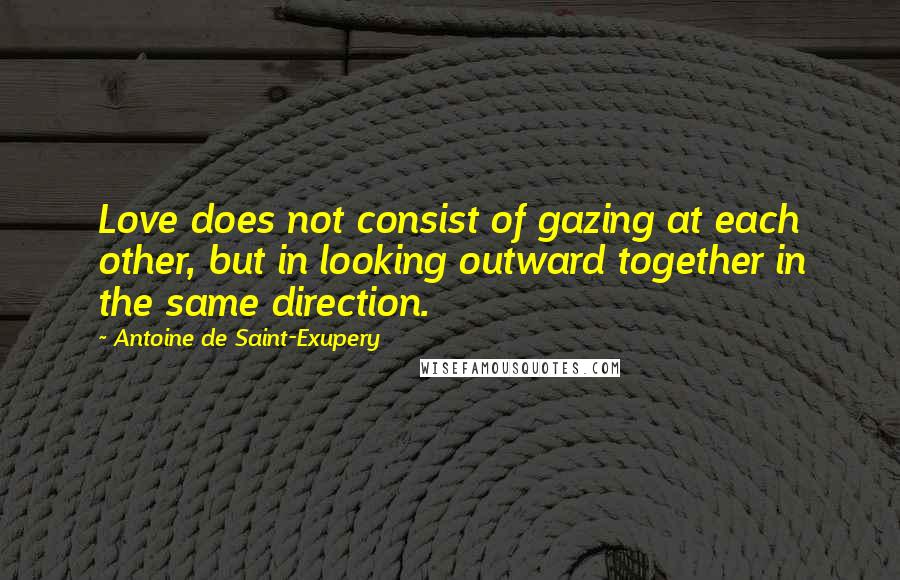 Antoine De Saint-Exupery Quotes: Love does not consist of gazing at each other, but in looking outward together in the same direction.