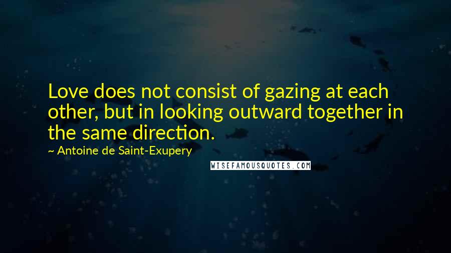 Antoine De Saint-Exupery Quotes: Love does not consist of gazing at each other, but in looking outward together in the same direction.