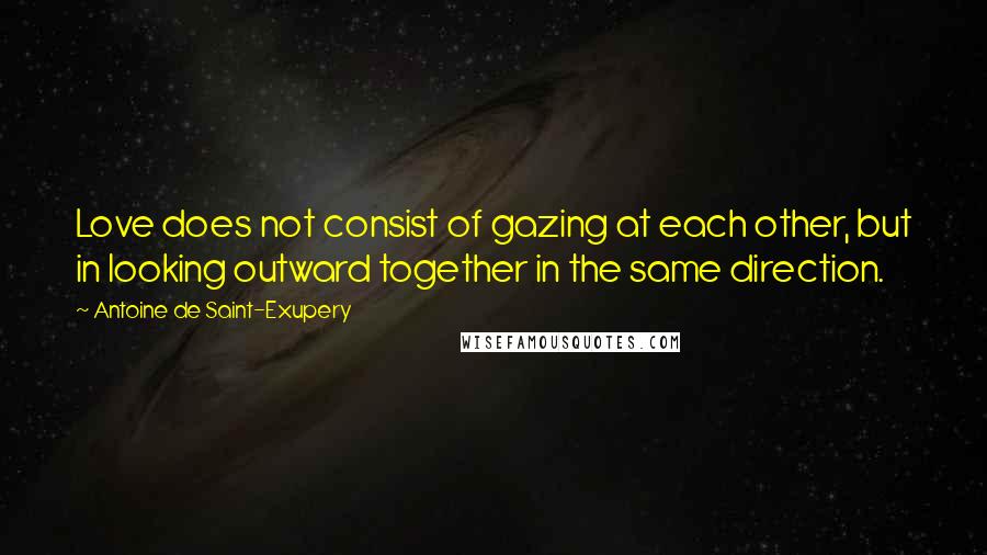 Antoine De Saint-Exupery Quotes: Love does not consist of gazing at each other, but in looking outward together in the same direction.