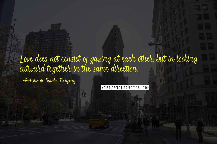 Antoine De Saint-Exupery Quotes: Love does not consist of gazing at each other, but in looking outward together in the same direction.