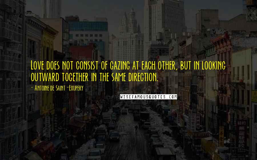 Antoine De Saint-Exupery Quotes: Love does not consist of gazing at each other, but in looking outward together in the same direction.