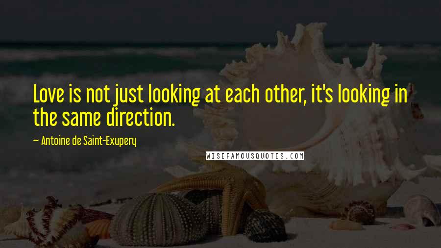 Antoine De Saint-Exupery Quotes: Love is not just looking at each other, it's looking in the same direction.