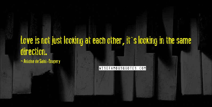 Antoine De Saint-Exupery Quotes: Love is not just looking at each other, it's looking in the same direction.
