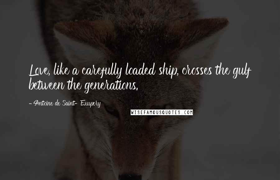 Antoine De Saint-Exupery Quotes: Love, like a carefully loaded ship, crosses the gulf between the generations.