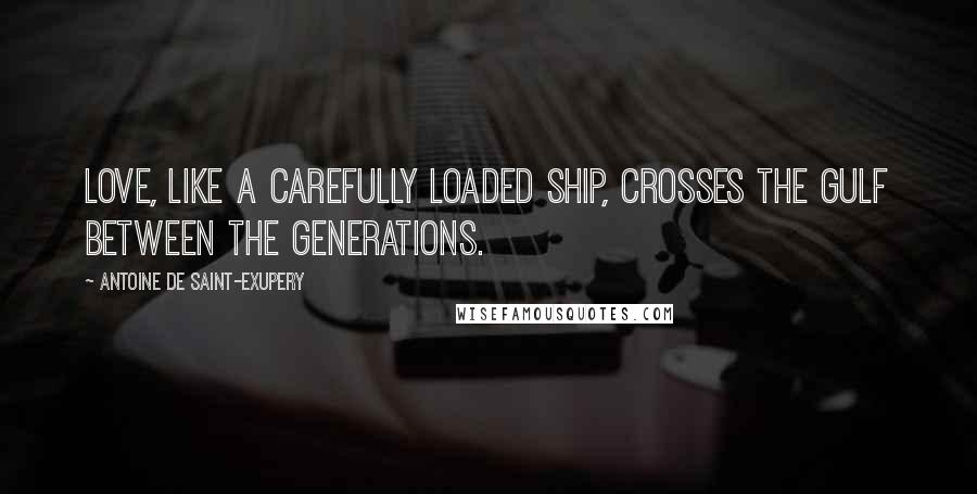 Antoine De Saint-Exupery Quotes: Love, like a carefully loaded ship, crosses the gulf between the generations.