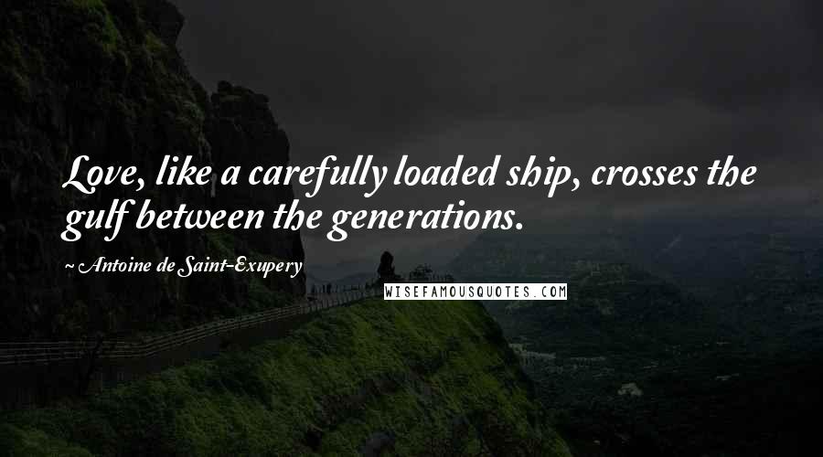 Antoine De Saint-Exupery Quotes: Love, like a carefully loaded ship, crosses the gulf between the generations.