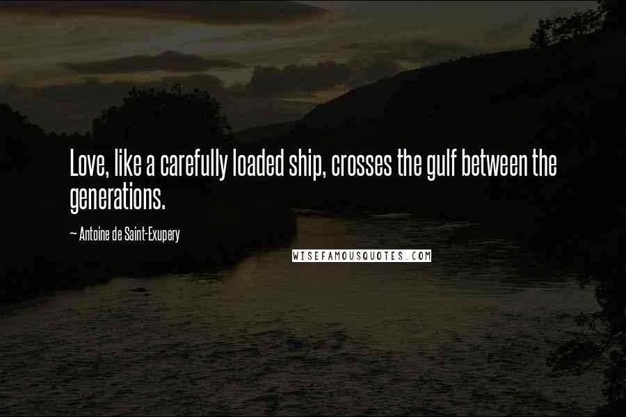 Antoine De Saint-Exupery Quotes: Love, like a carefully loaded ship, crosses the gulf between the generations.