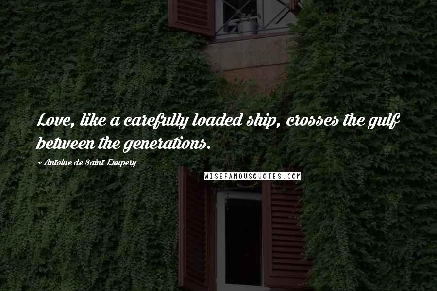 Antoine De Saint-Exupery Quotes: Love, like a carefully loaded ship, crosses the gulf between the generations.