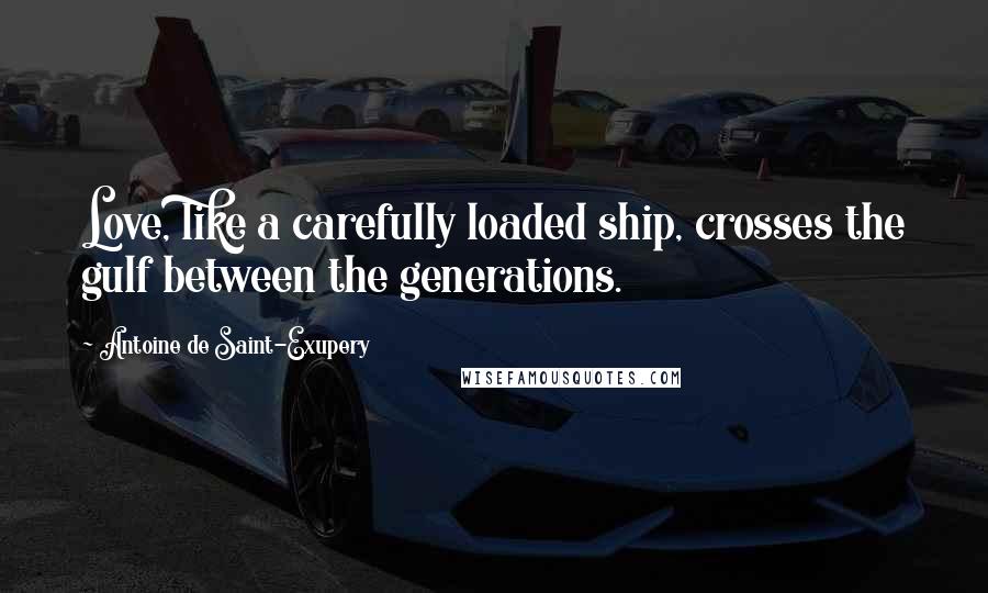 Antoine De Saint-Exupery Quotes: Love, like a carefully loaded ship, crosses the gulf between the generations.