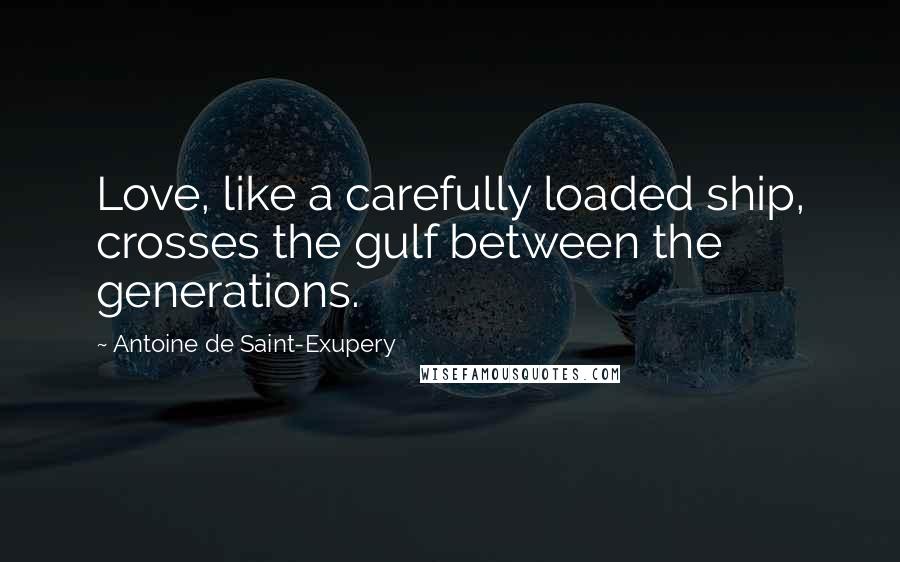 Antoine De Saint-Exupery Quotes: Love, like a carefully loaded ship, crosses the gulf between the generations.