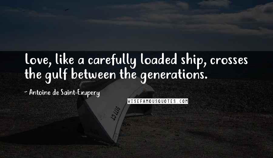 Antoine De Saint-Exupery Quotes: Love, like a carefully loaded ship, crosses the gulf between the generations.